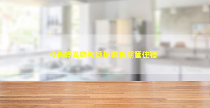 弓长岭高端夜场招聘长期管住宿